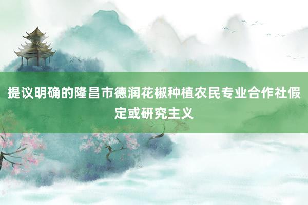 提议明确的隆昌市德润花椒种植农民专业合作社假定或研究主义