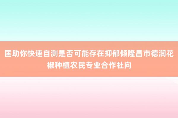 匡助你快速自测是否可能存在抑郁倾隆昌市德润花椒种植农民专业合作社向