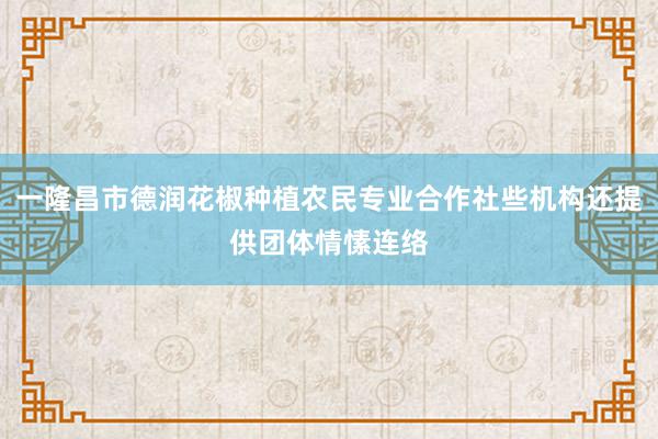 一隆昌市德润花椒种植农民专业合作社些机构还提供团体情愫连络